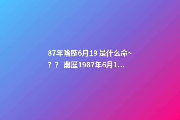 87年陰歷6月19 是什么命~？？ 農歷1987年6月19日,子時出生的女子是何命運-第1張-觀點-玄機派